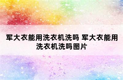 军大衣能用洗衣机洗吗 军大衣能用洗衣机洗吗图片